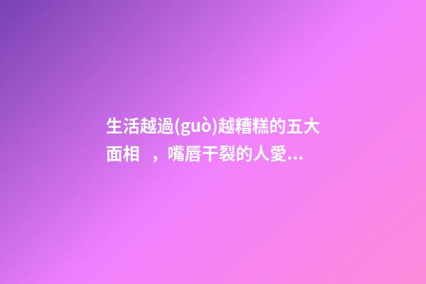 生活越過(guò)越糟糕的五大面相，嘴唇干裂的人愛(ài)比較